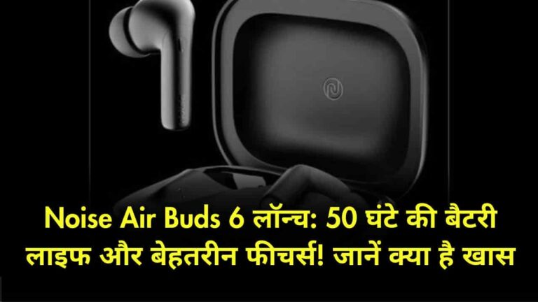 Noise Air Buds 6 लॉन्च 50 घंटे की बैटरी लाइफ और बेहतरीन फीचर्स! जानें क्या है खास