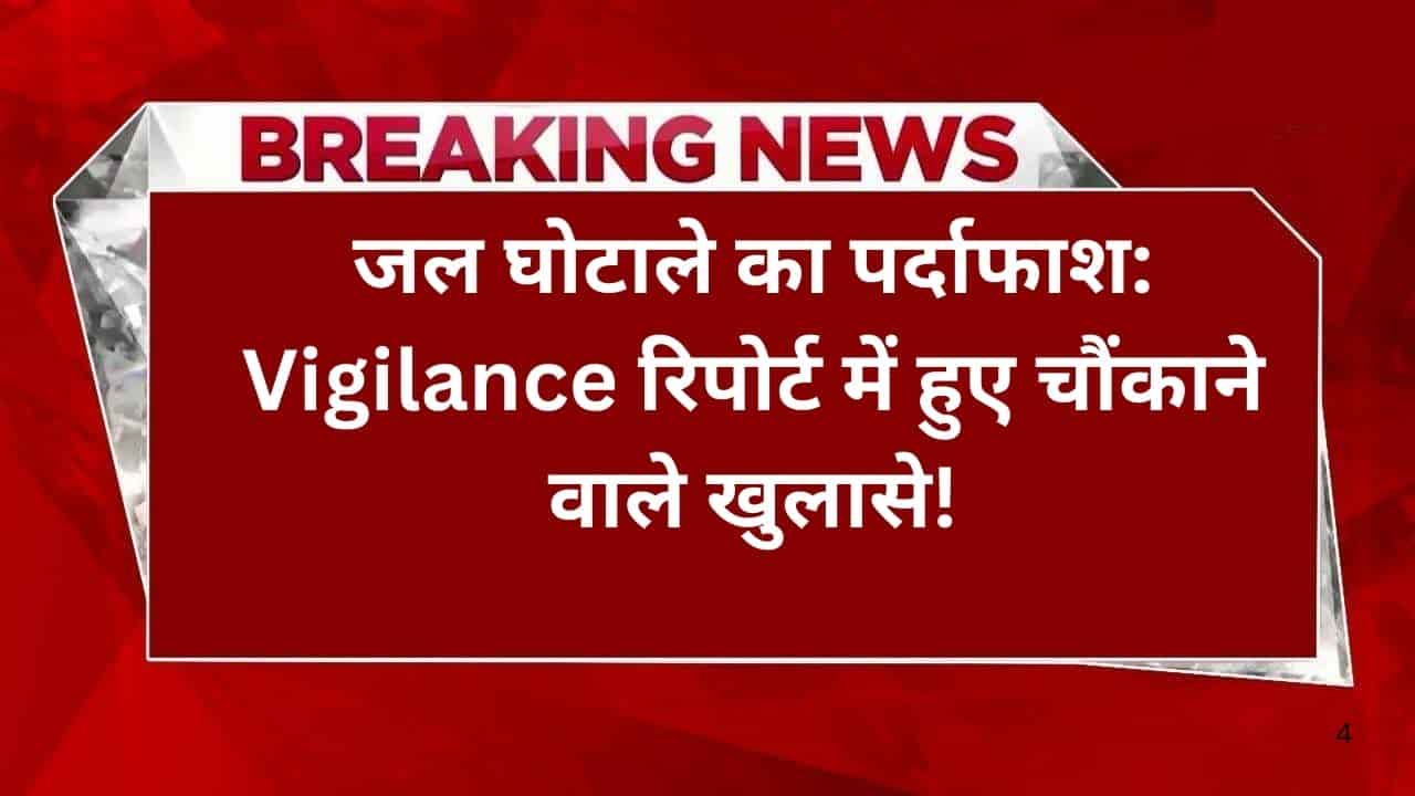 जल घोटाले का पर्दाफाश Vigilance रिपोर्ट में हुए चौंकाने वाले खुलासे!