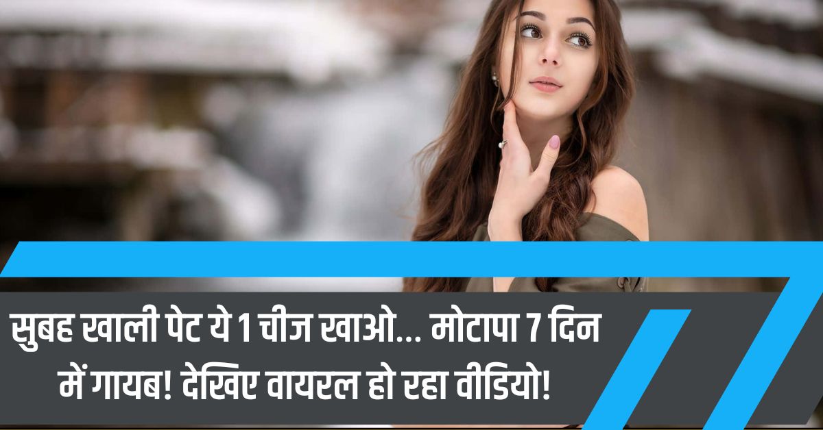सुबह खाली पेट ये 1 चीज खाओ… मोटापा 7 दिन में गायब! देखिए वायरल हो रहा वीडियो!